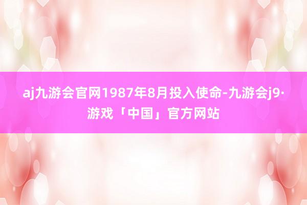 aj九游会官网1987年8月投入使命-九游会j9·游戏「中国」官方网站