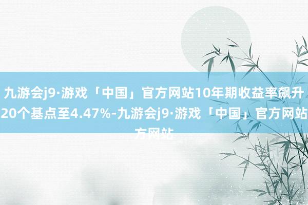 九游会j9·游戏「中国」官方网站10年期收益率飙升20个基点至4.47%-九游会j9·游戏「中国」官方网站