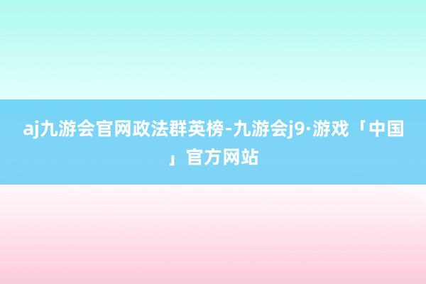 aj九游会官网政法群英榜-九游会j9·游戏「中国」官方网站