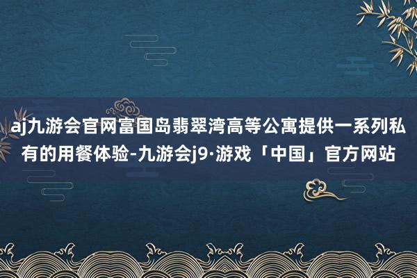 aj九游会官网富国岛翡翠湾高等公寓提供一系列私有的用餐体验-九游会j9·游戏「中国」官方网站