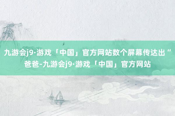 九游会j9·游戏「中国」官方网站数个屏幕传达出“爸爸-九游会j9·游戏「中国」官方网站