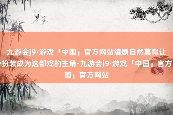 九游会j9·游戏「中国」官方网站编剧自然莫得让这个扮装成为这部戏的主角-九游会j9·游戏「中国」官方网站