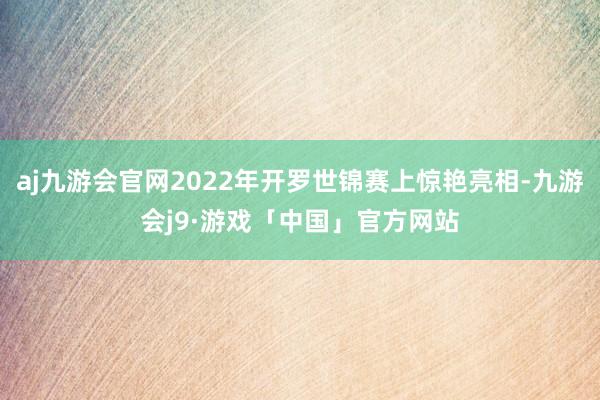 aj九游会官网2022年开罗世锦赛上惊艳亮相-九游会j9·游戏「中国」官方网站