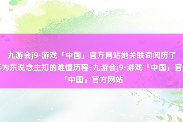 九游会j9·游戏「中国」官方网站她关联词阅历了一段不为东说念主知的难懂历程-九游会j9·游戏「中国」官方网站