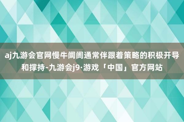 aj九游会官网慢牛阛阓通常伴跟着策略的积极开导和撑持-九游会j9·游戏「中国」官方网站