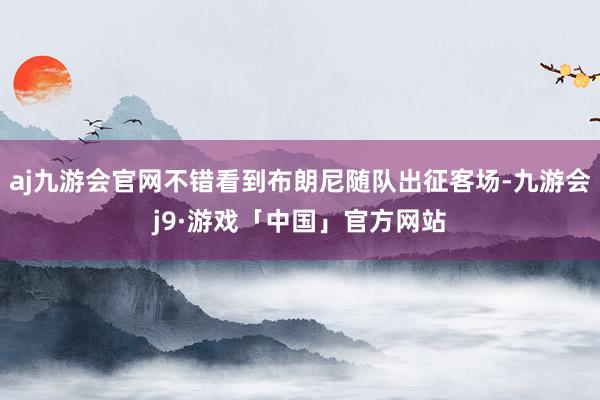 aj九游会官网不错看到布朗尼随队出征客场-九游会j9·游戏「中国」官方网站