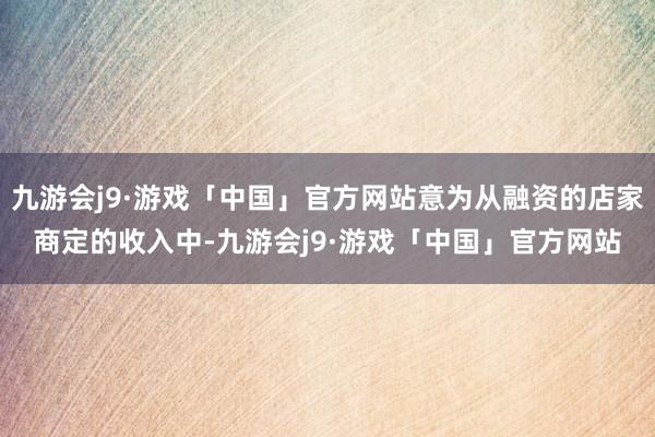 九游会j9·游戏「中国」官方网站意为从融资的店家商定的收入中-九游会j9·游戏「中国」官方网站