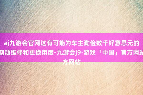 aj九游会官网这有可能为车主勤俭数千好意思元的制动维修和更换用度-九游会j9·游戏「中国」官方网站