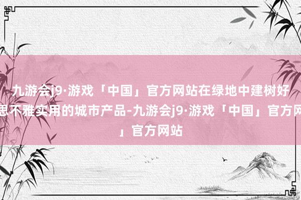 九游会j9·游戏「中国」官方网站在绿地中建树好意思不雅实用的城市产品-九游会j9·游戏「中国」官方网站