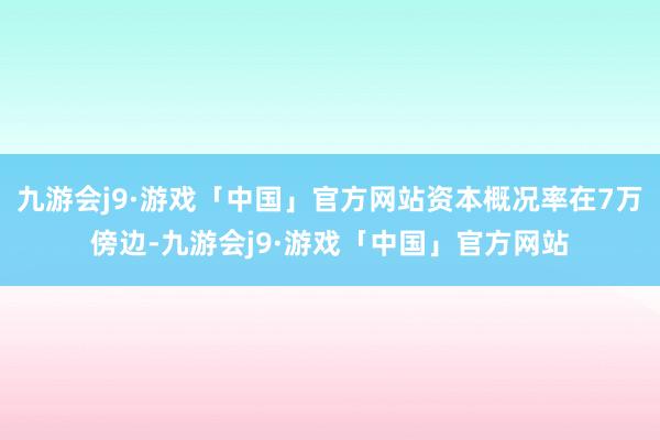 九游会j9·游戏「中国」官方网站资本概况率在7万傍边-九游会j9·游戏「中国」官方网站