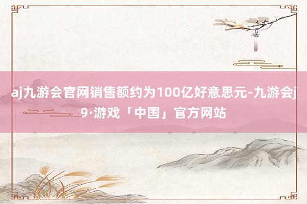 aj九游会官网销售额约为100亿好意思元-九游会j9·游戏「中国」官方网站