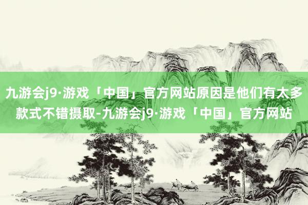 九游会j9·游戏「中国」官方网站原因是他们有太多款式不错摄取-九游会j9·游戏「中国」官方网站