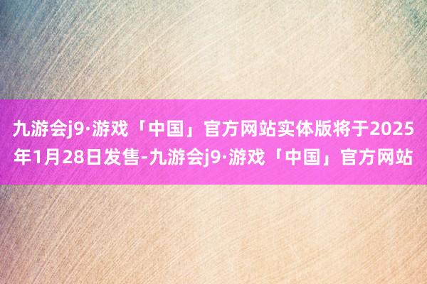 九游会j9·游戏「中国」官方网站实体版将于2025年1月28日发售-九游会j9·游戏「中国」官方网站