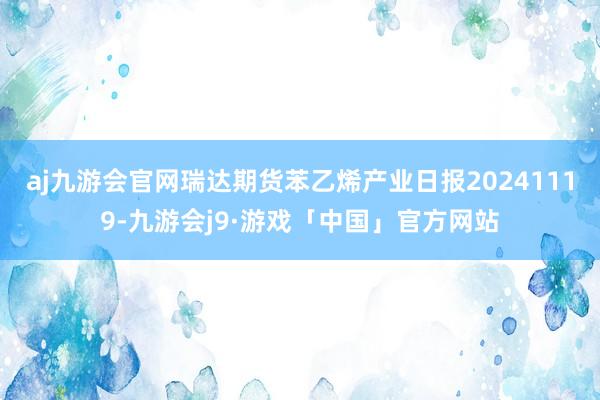 aj九游会官网瑞达期货苯乙烯产业日报20241119-九游会j9·游戏「中国」官方网站