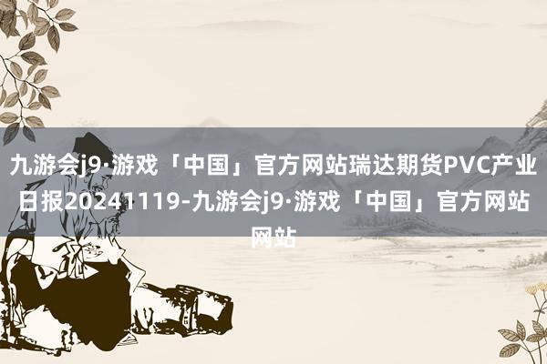 九游会j9·游戏「中国」官方网站瑞达期货PVC产业日报20241119-九游会j9·游戏「中国」官方网站