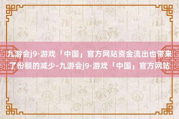 九游会j9·游戏「中国」官方网站　　资金流出也带来了份额的减少-九游会j9·游戏「中国」官方网站