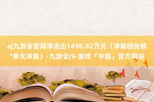 aj九游会官网净流出1498.92万元（净赎回份额*单元净值）-九游会j9·游戏「中国」官方网站