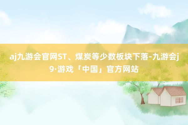 aj九游会官网ST、煤炭等少数板块下落-九游会j9·游戏「中国」官方网站