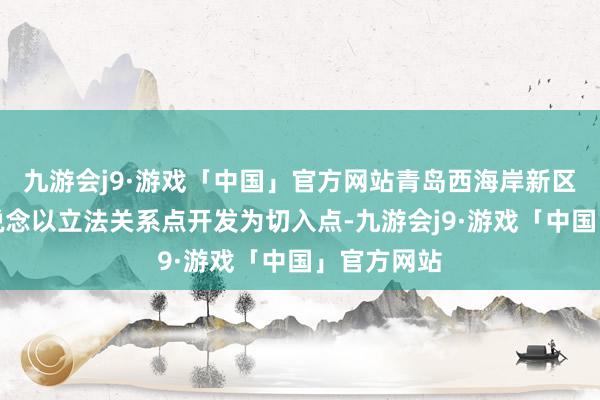 九游会j9·游戏「中国」官方网站青岛西海岸新区红石崖街说念以立法关系点开发为切入点-九游会j9·游戏「中国」官方网站