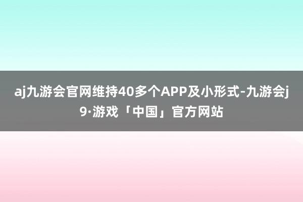 aj九游会官网维持40多个APP及小形式-九游会j9·游戏「中国」官方网站