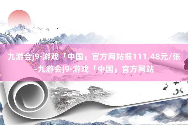 九游会j9·游戏「中国」官方网站报111.48元/张-九游会j9·游戏「中国」官方网站