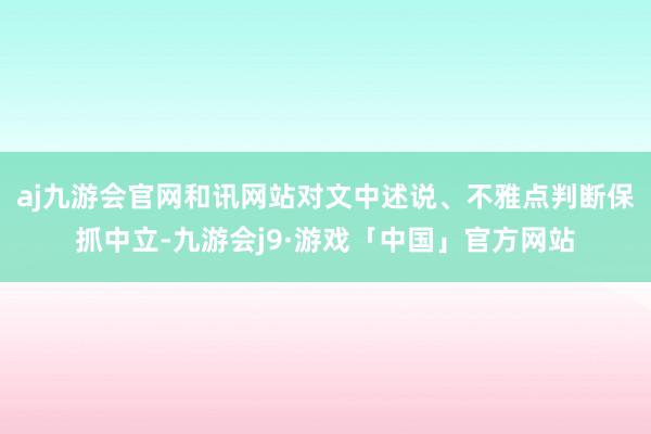 aj九游会官网和讯网站对文中述说、不雅点判断保抓中立-九游会j9·游戏「中国」官方网站