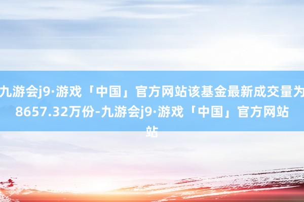 九游会j9·游戏「中国」官方网站该基金最新成交量为8657.32万份-九游会j9·游戏「中国」官方网站