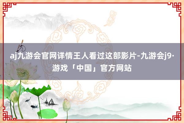 aj九游会官网详情王人看过这部影片-九游会j9·游戏「中国」官方网站