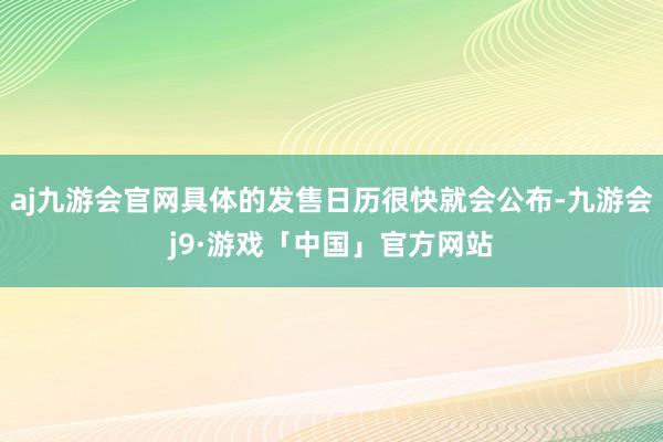 aj九游会官网具体的发售日历很快就会公布-九游会j9·游戏「中国」官方网站