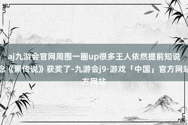 aj九游会官网周围一圈up很多王人依然提前知说念《黑传说》获奖了-九游会j9·游戏「中国」官方网站