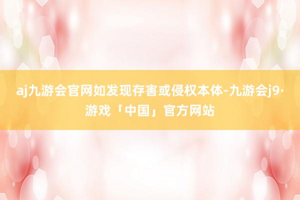 aj九游会官网如发现存害或侵权本体-九游会j9·游戏「中国」官方网站