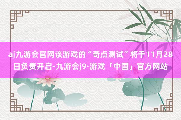 aj九游会官网该游戏的“奇点测试”将于11月28日负责开启-九游会j9·游戏「中国」官方网站