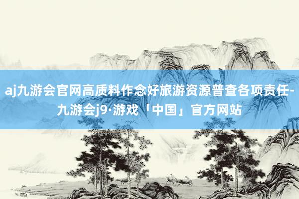 aj九游会官网高质料作念好旅游资源普查各项责任-九游会j9·游戏「中国」官方网站