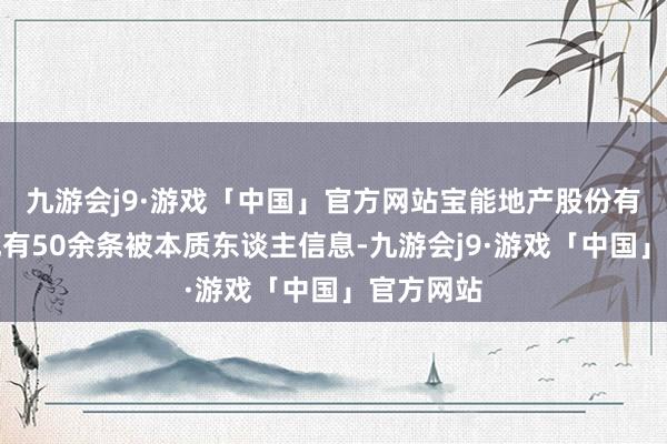 九游会j9·游戏「中国」官方网站宝能地产股份有限公司现有50余条被本质东谈主信息-九游会j9·游戏「中国」官方网站