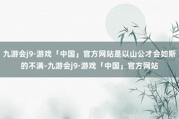 九游会j9·游戏「中国」官方网站是以山公才会如斯的不满-九游会j9·游戏「中国」官方网站