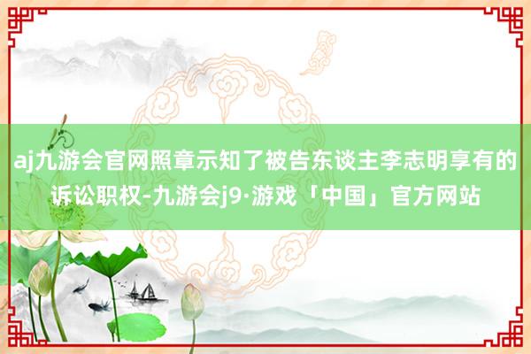 aj九游会官网照章示知了被告东谈主李志明享有的诉讼职权-九游会j9·游戏「中国」官方网站