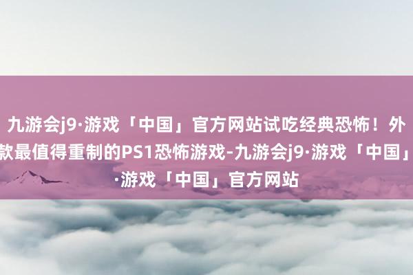 九游会j9·游戏「中国」官方网站试吃经典恐怖！外媒评比八款最值得重制的PS1恐怖游戏-九游会j9·游戏「中国」官方网站