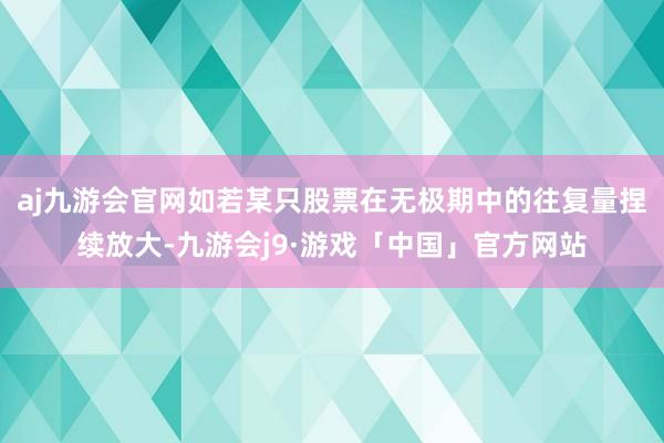 aj九游会官网如若某只股票在无极期中的往复量捏续放大-九游会j9·游戏「中国」官方网站