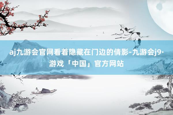 aj九游会官网看着隐藏在门边的倩影-九游会j9·游戏「中国」官方网站