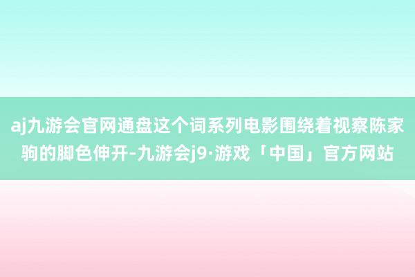 aj九游会官网通盘这个词系列电影围绕着视察陈家驹的脚色伸开-九游会j9·游戏「中国」官方网站