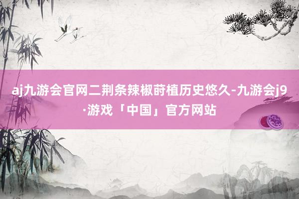 aj九游会官网二荆条辣椒莳植历史悠久-九游会j9·游戏「中国」官方网站