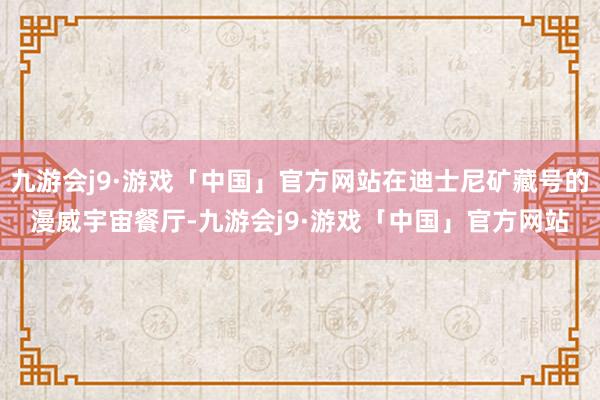 九游会j9·游戏「中国」官方网站在迪士尼矿藏号的漫威宇宙餐厅-九游会j9·游戏「中国」官方网站