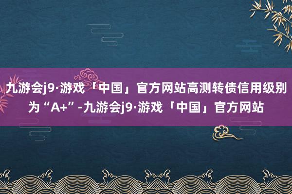 九游会j9·游戏「中国」官方网站高测转债信用级别为“A+”-九游会j9·游戏「中国」官方网站