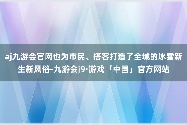 aj九游会官网也为市民、搭客打造了全域的冰雪新生新风俗-九游会j9·游戏「中国」官方网站