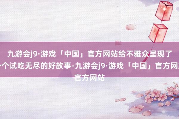 九游会j9·游戏「中国」官方网站给不雅众呈现了一个试吃无尽的好故事-九游会j9·游戏「中国」官方网站