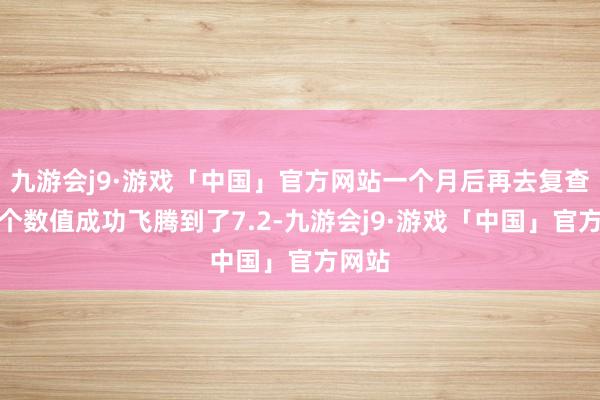 九游会j9·游戏「中国」官方网站一个月后再去复查时这个数值成功飞腾到了7.2-九游会j9·游戏「中国」官方网站