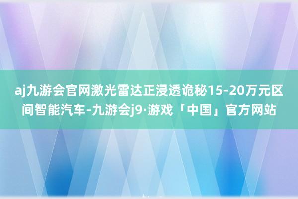 aj九游会官网激光雷达正浸透诡秘15-20万元区间智能汽车-九游会j9·游戏「中国」官方网站