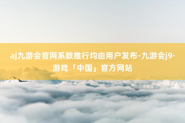 aj九游会官网系数推行均由用户发布-九游会j9·游戏「中国」官方网站