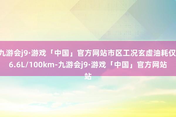 九游会j9·游戏「中国」官方网站市区工况玄虚油耗仅 6.6L/100km-九游会j9·游戏「中国」官方网站