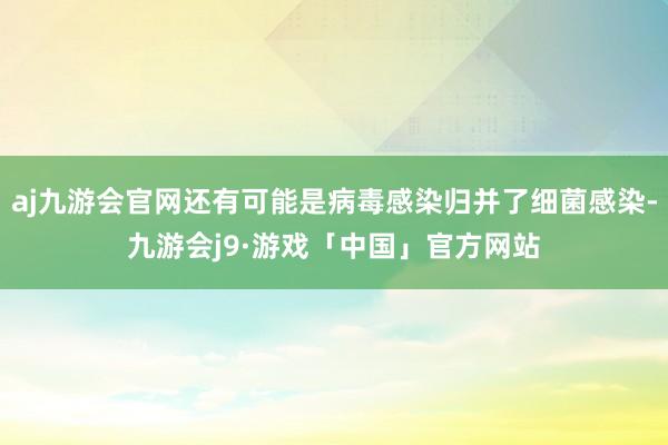 aj九游会官网还有可能是病毒感染归并了细菌感染-九游会j9·游戏「中国」官方网站